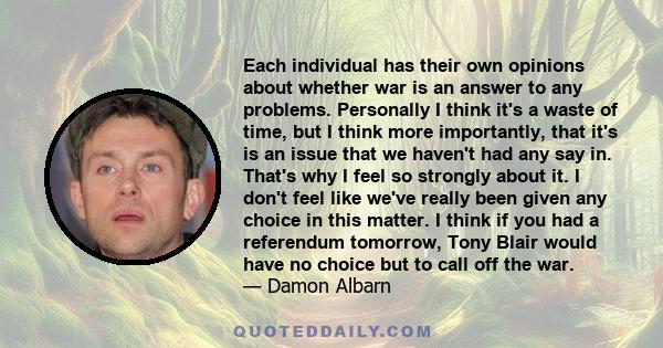 Each individual has their own opinions about whether war is an answer to any problems. Personally I think it's a waste of time, but I think more importantly, that it's is an issue that we haven't had any say in. That's