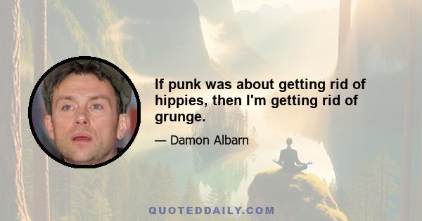 If punk was about getting rid of hippies, then I'm getting rid of grunge.