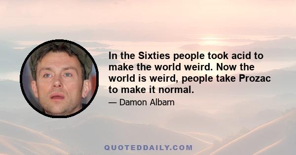 In the Sixties people took acid to make the world weird. Now the world is weird, people take Prozac to make it normal.