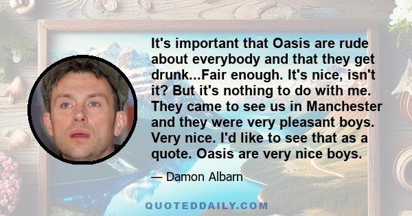 It's important that Oasis are rude about everybody and that they get drunk...Fair enough. It's nice, isn't it? But it's nothing to do with me. They came to see us in Manchester and they were very pleasant boys. Very