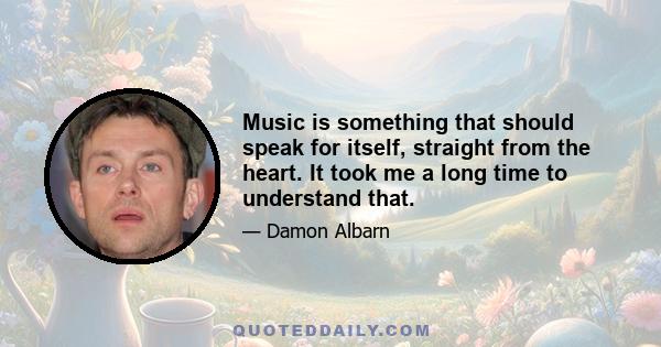 Music is something that should speak for itself, straight from the heart. It took me a long time to understand that.