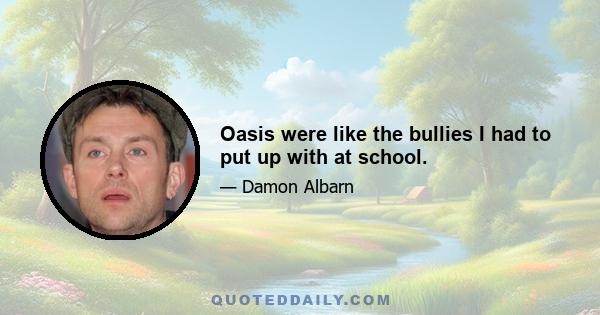 Oasis were like the bullies I had to put up with at school.