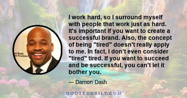 I work hard, so I surround myself with people that work just as hard. It's important if you want to create a successful brand. Also, the concept of being tired doesn't really apply to me. In fact, I don't even consider