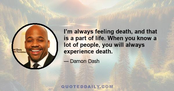 I’m always feeling death, and that is a part of life. When you know a lot of people, you will always experience death.