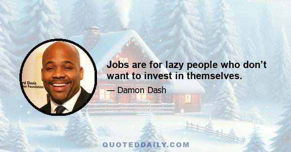 Jobs are for lazy people who don’t want to invest in themselves.