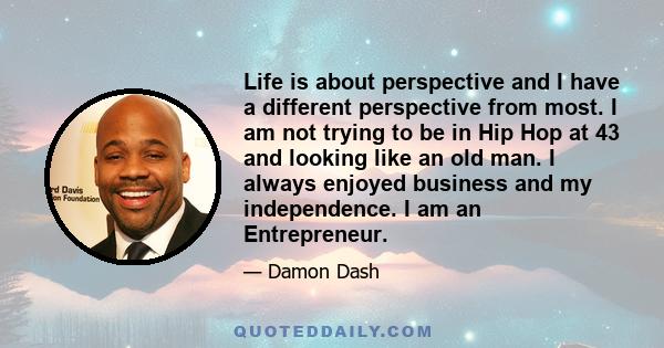 Life is about perspective and I have a different perspective from most. I am not trying to be in Hip Hop at 43 and looking like an old man. I always enjoyed business and my independence. I am an Entrepreneur.