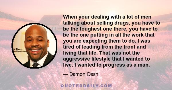 When your dealing with a lot of men talking about selling drugs, you have to be the toughest one there, you have to be the one putting in all the work that you are expecting them to do. I was tired of leading from the