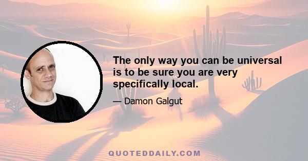 The only way you can be universal is to be sure you are very specifically local.