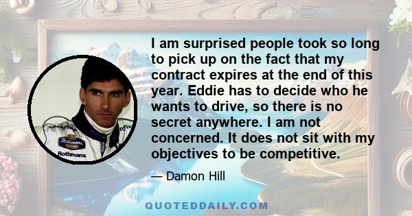 I am surprised people took so long to pick up on the fact that my contract expires at the end of this year. Eddie has to decide who he wants to drive, so there is no secret anywhere. I am not concerned. It does not sit