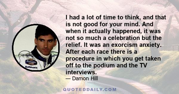 I had a lot of time to think, and that is not good for your mind. And when it actually happened, it was not so much a celebration but the relief. It was an exorcism anxiety. After each race there is a procedure in which 