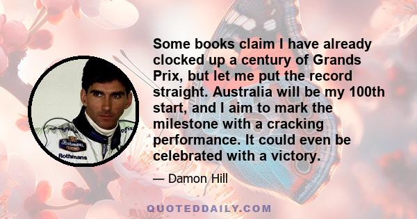 Some books claim I have already clocked up a century of Grands Prix, but let me put the record straight. Australia will be my 100th start, and I aim to mark the milestone with a cracking performance. It could even be