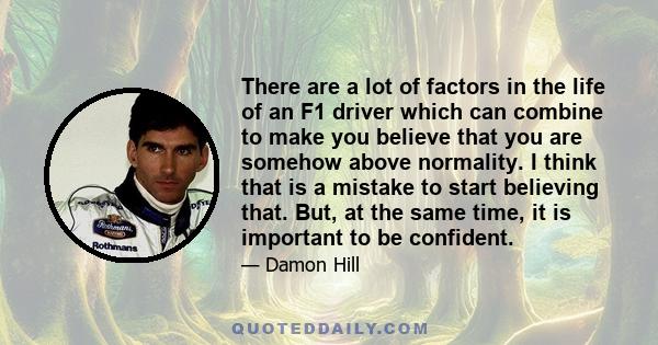 There are a lot of factors in the life of an F1 driver which can combine to make you believe that you are somehow above normality. I think that is a mistake to start believing that. But, at the same time, it is