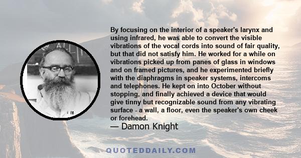 By focusing on the interior of a speaker's larynx and using infrared, he was able to convert the visible vibrations of the vocal cords into sound of fair quality, but that did not satisfy him. He worked for a while on