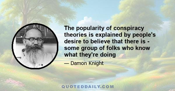 The popularity of conspiracy theories is explained by people's desire to believe that there is - some group of folks who know what they're doing