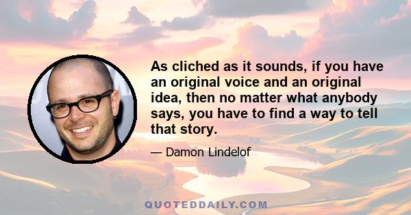 As cliched as it sounds, if you have an original voice and an original idea, then no matter what anybody says, you have to find a way to tell that story.