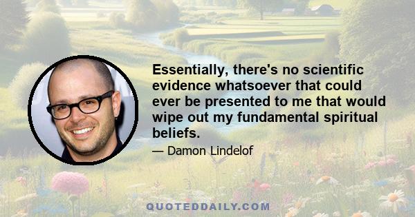 Essentially, there's no scientific evidence whatsoever that could ever be presented to me that would wipe out my fundamental spiritual beliefs.