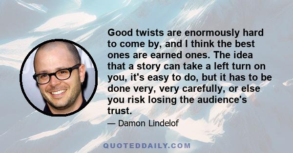 Good twists are enormously hard to come by, and I think the best ones are earned ones. The idea that a story can take a left turn on you, it's easy to do, but it has to be done very, very carefully, or else you risk