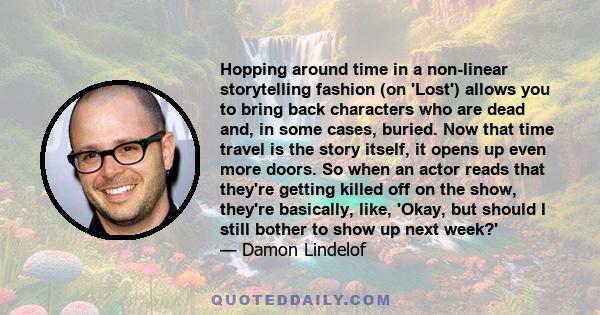 Hopping around time in a non-linear storytelling fashion (on 'Lost') allows you to bring back characters who are dead and, in some cases, buried. Now that time travel is the story itself, it opens up even more doors. So 