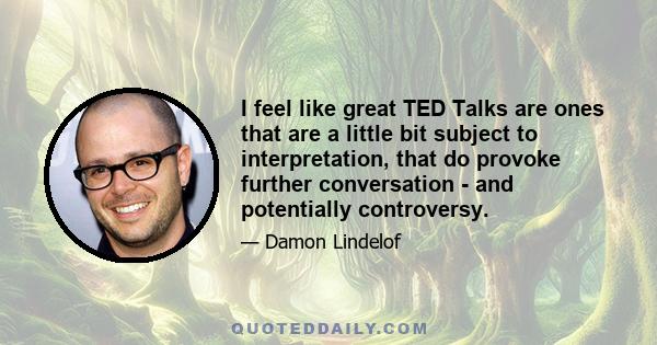 I feel like great TED Talks are ones that are a little bit subject to interpretation, that do provoke further conversation - and potentially controversy.