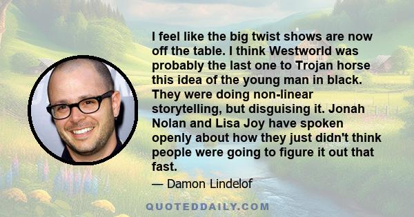 I feel like the big twist shows are now off the table. I think Westworld was probably the last one to Trojan horse this idea of the young man in black. They were doing non-linear storytelling, but disguising it. Jonah