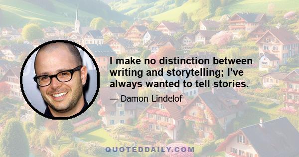 I make no distinction between writing and storytelling; I've always wanted to tell stories.