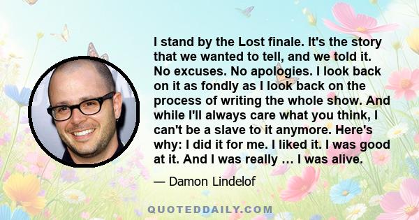 I stand by the Lost finale. It's the story that we wanted to tell, and we told it. No excuses. No apologies. I look back on it as fondly as I look back on the process of writing the whole show. And while I'll always