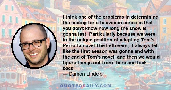 I think one of the problems in determining the ending for a television series is that you don't know how long the show is gonna last. Particularly because we were in the unique position of adapting Tom's Perrotta novel