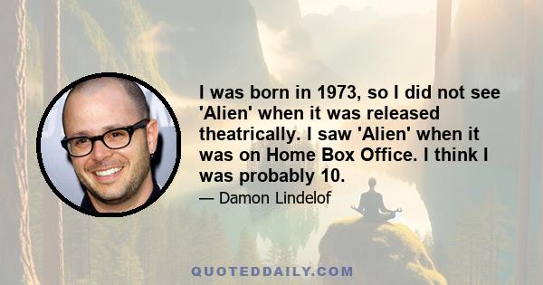 I was born in 1973, so I did not see 'Alien' when it was released theatrically. I saw 'Alien' when it was on Home Box Office. I think I was probably 10.