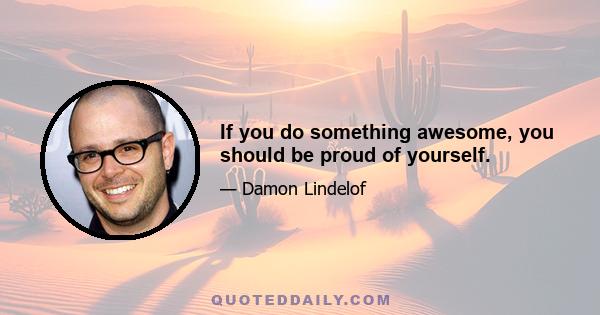 If you do something awesome, you should be proud of yourself.