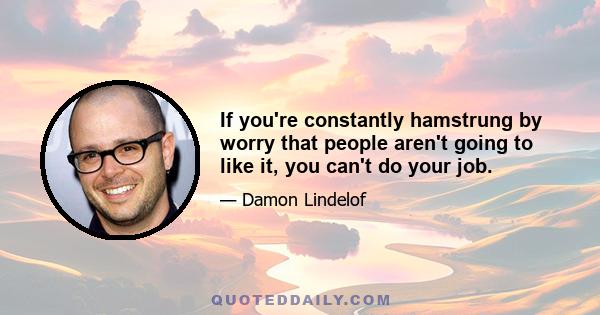 If you're constantly hamstrung by worry that people aren't going to like it, you can't do your job.