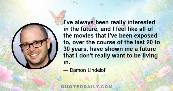 I've always been really interested in the future, and I feel like all of the movies that I've been exposed to, over the course of the last 20 to 30 years, have shown me a future that I don't really want to be living in.