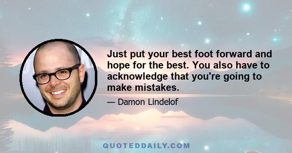 Just put your best foot forward and hope for the best. You also have to acknowledge that you're going to make mistakes.