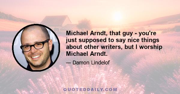 Michael Arndt, that guy - you're just supposed to say nice things about other writers, but I worship Michael Arndt.