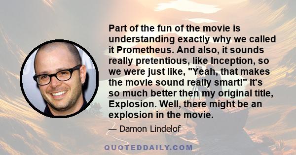 Part of the fun of the movie is understanding exactly why we called it Prometheus. And also, it sounds really pretentious, like Inception, so we were just like, Yeah, that makes the movie sound really smart! It's so