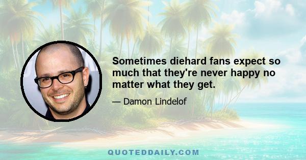 Sometimes diehard fans expect so much that they're never happy no matter what they get.