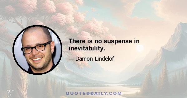 There is no suspense in inevitability.