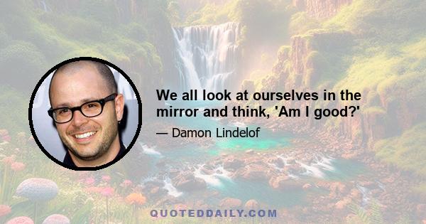 We all look at ourselves in the mirror and think, 'Am I good?'