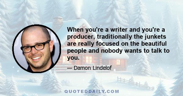 When you're a writer and you're a producer, traditionally the junkets are really focused on the beautiful people and nobody wants to talk to you.