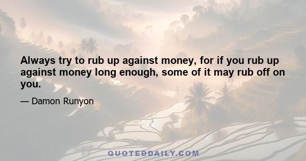 Always try to rub up against money, for if you rub up against money long enough, some of it may rub off on you.