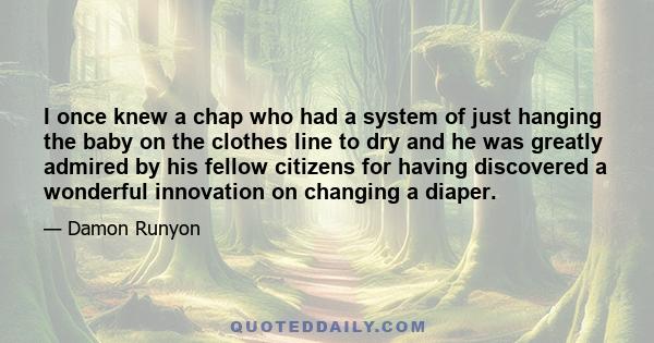 I once knew a chap who had a system of just hanging the baby on the clothes line to dry and he was greatly admired by his fellow citizens for having discovered a wonderful innovation on changing a diaper.