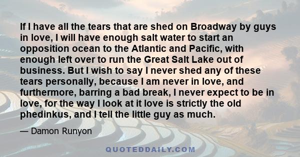 If I have all the tears that are shed on Broadway by guys in love, I will have enough salt water to start an opposition ocean to the Atlantic and Pacific, with enough left over to run the Great Salt Lake out of