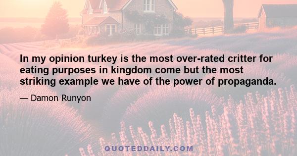 In my opinion turkey is the most over-rated critter for eating purposes in kingdom come but the most striking example we have of the power of propaganda.