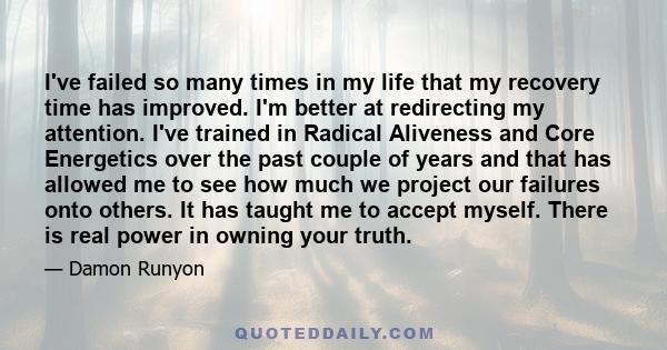 I've failed so many times in my life that my recovery time has improved. I'm better at redirecting my attention. I've trained in Radical Aliveness and Core Energetics over the past couple of years and that has allowed