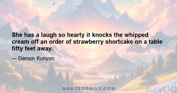 She has a laugh so hearty it knocks the whipped cream off an order of strawberry shortcake on a table fifty feet away.