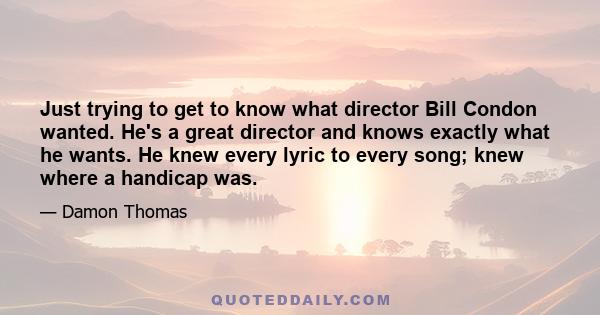 Just trying to get to know what director Bill Condon wanted. He's a great director and knows exactly what he wants. He knew every lyric to every song; knew where a handicap was.