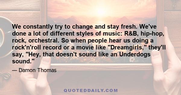 We constantly try to change and stay fresh. We've done a lot of different styles of music: R&B, hip-hop, rock, orchestral. So when people hear us doing a rock'n'roll record or a movie like Dreamgirls, they'll say, Hey,