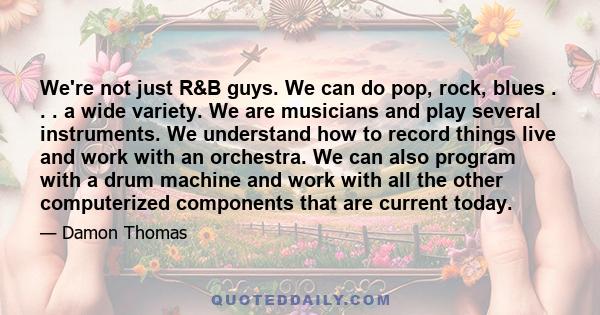 We're not just R&B guys. We can do pop, rock, blues . . . a wide variety. We are musicians and play several instruments. We understand how to record things live and work with an orchestra. We can also program with a