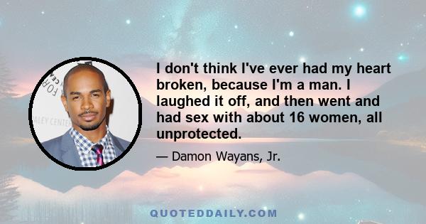 I don't think I've ever had my heart broken, because I'm a man. I laughed it off, and then went and had sex with about 16 women, all unprotected.