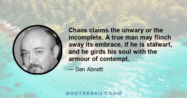 Chaos claims the unwary or the incomplete. A true man may flinch away its embrace, if he is stalwart, and he girds his soul with the armour of contempt.