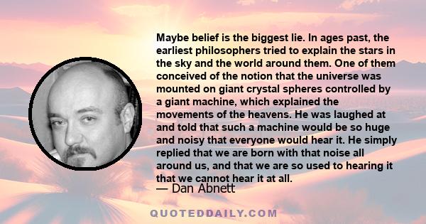 Maybe belief is the biggest lie. In ages past, the earliest philosophers tried to explain the stars in the sky and the world around them. One of them conceived of the notion that the universe was mounted on giant